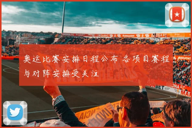 奥运比赛安排日程公布 各项目赛程与对阵安排受关注