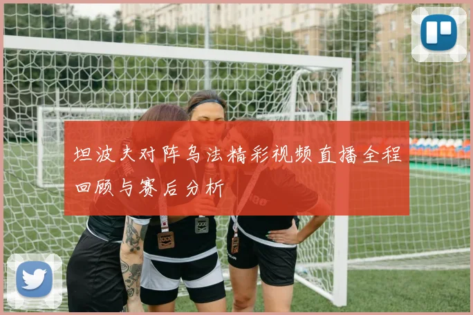 坦波夫对阵乌法精彩视频直播全程回顾与赛后分析