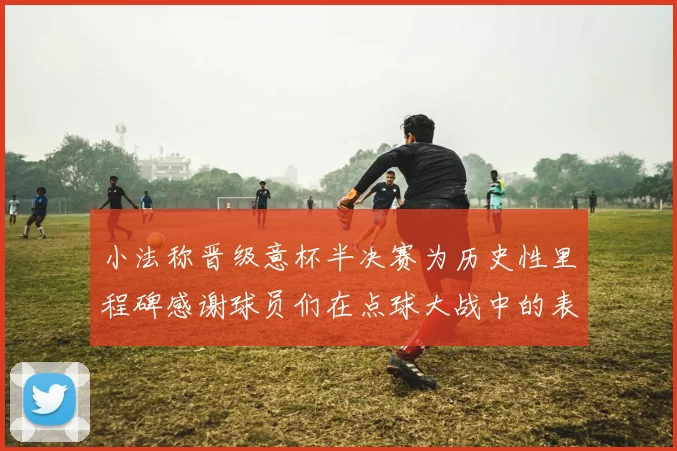 小法称晋级意杯半决赛为历史性里程碑感谢球员们在点球大战中的表现