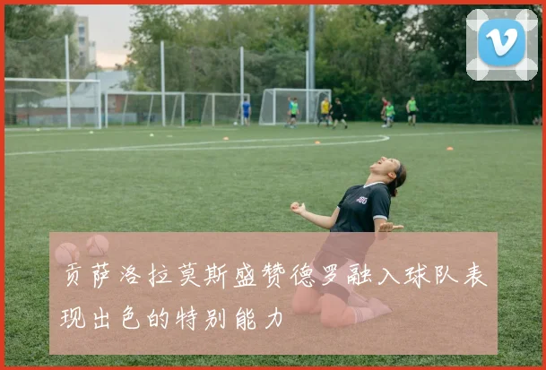 贡萨洛拉莫斯盛赞德罗融入球队表现出色的特别能力