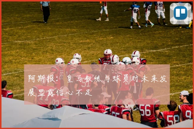阿斯报：皇马教练与球员对未来发展显露信心不足