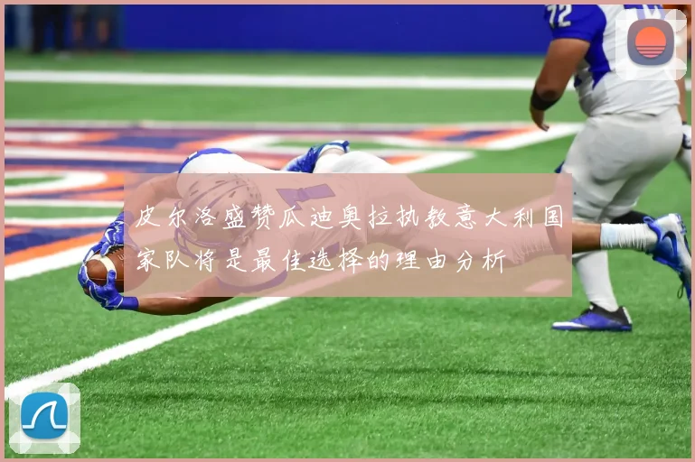 皮尔洛盛赞瓜迪奥拉执教意大利国家队将是最佳选择的理由分析
