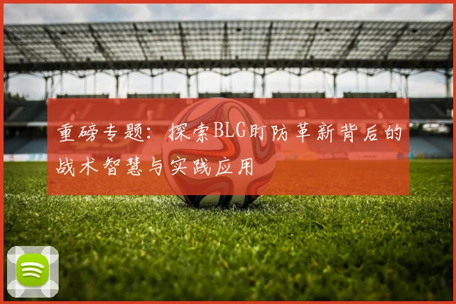 重磅专题：探索BLG盯防革新背后的战术智慧与实践应用