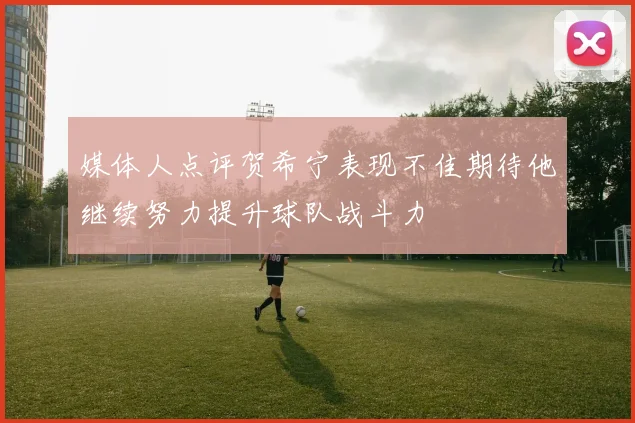 媒体人点评贺希宁表现不佳期待他继续努力提升球队战斗力